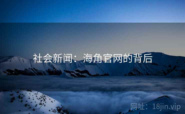 社会新闻:海角官网的背后 社会新闻:海角官网的背后
