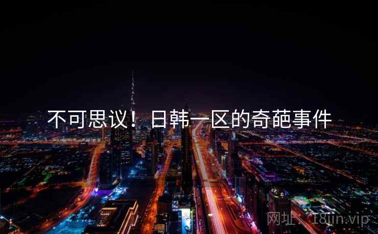 不可思议!日韩一区的奇葩事件 不可思议!日韩一区的奇葩事件