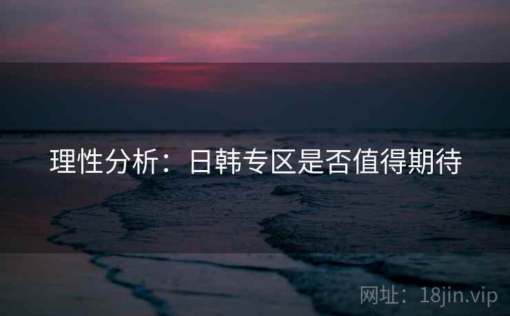 理性分析:日韩专区是否值得期待 理性分析:日韩专区是否值得期待