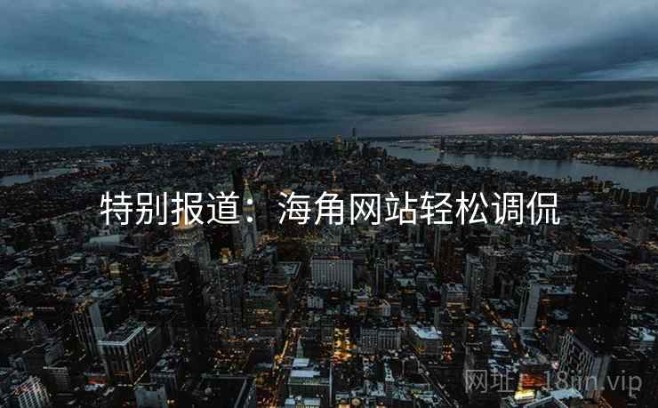 特别报道:海角网站轻松调侃