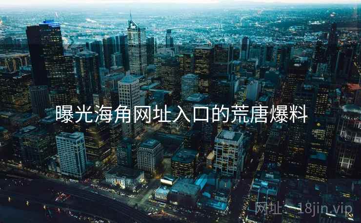 曝光海角网址入口的荒唐爆料 曝光海角网址入口的荒唐爆料