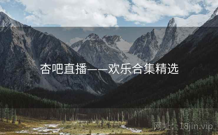 杏吧直播——欢乐合集精选 杏吧直播——欢乐合集精选