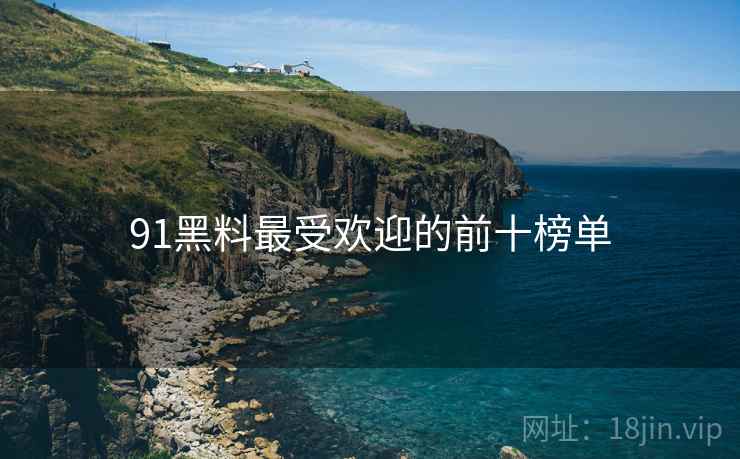 91黑料最受欢迎的前十榜单 91黑料最受欢迎的前十榜单