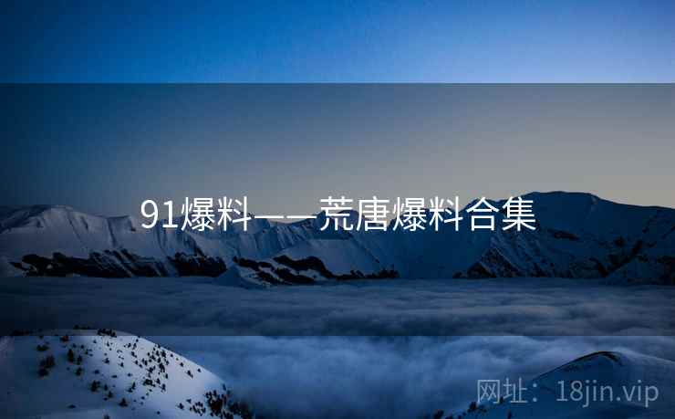 91爆料——荒唐爆料合集 91爆料——荒唐爆料合集