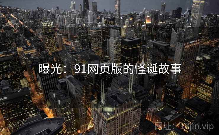 曝光:91网页版的怪诞故事 曝光:91网页版的怪诞故事