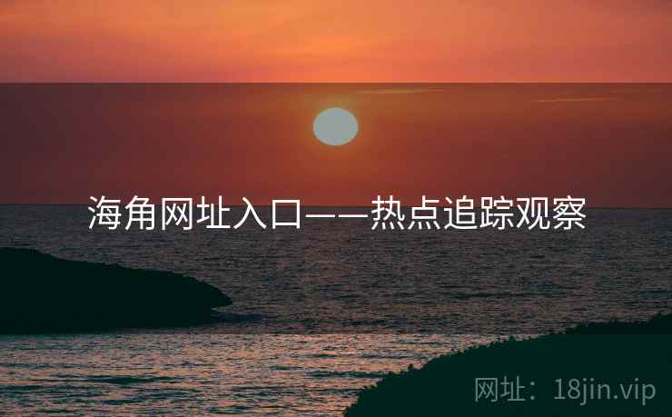 海角网址入口——热点追踪观察 海角网址入口——热点追踪观察
