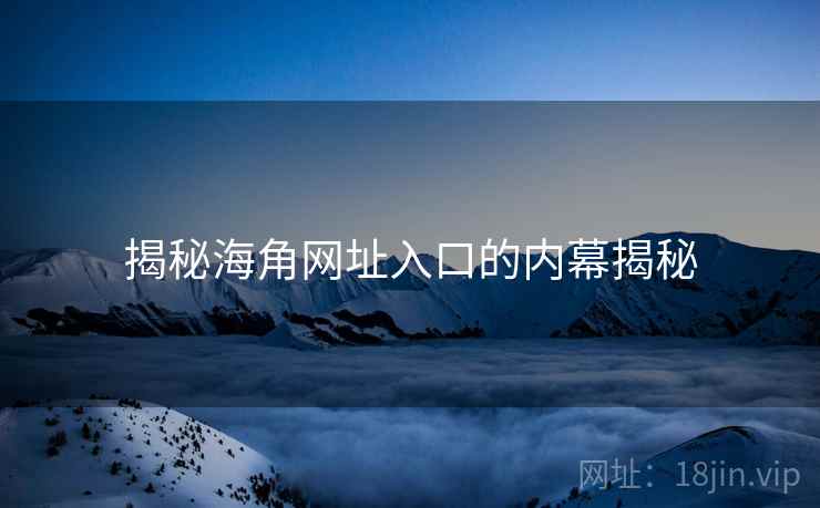揭秘海角网址入口的内幕揭秘 揭秘海角网址入口的内幕揭秘
