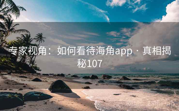 专家视角:如何看待海角app · 真相揭秘107 专家视角:如何看待海角app · 真相揭秘107