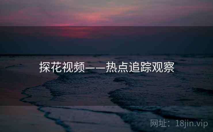 探花视频——热点追踪观察 探花视频——热点追踪观察