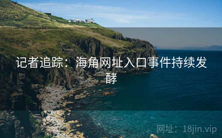 记者追踪:海角网址入口事件持续发酵