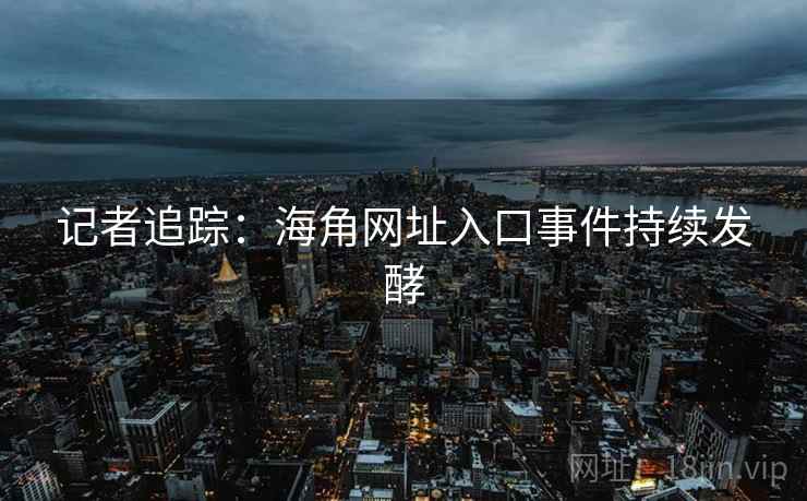 记者追踪:海角网址入口事件持续发酵 记者追踪:海角网址入口事件持续发酵