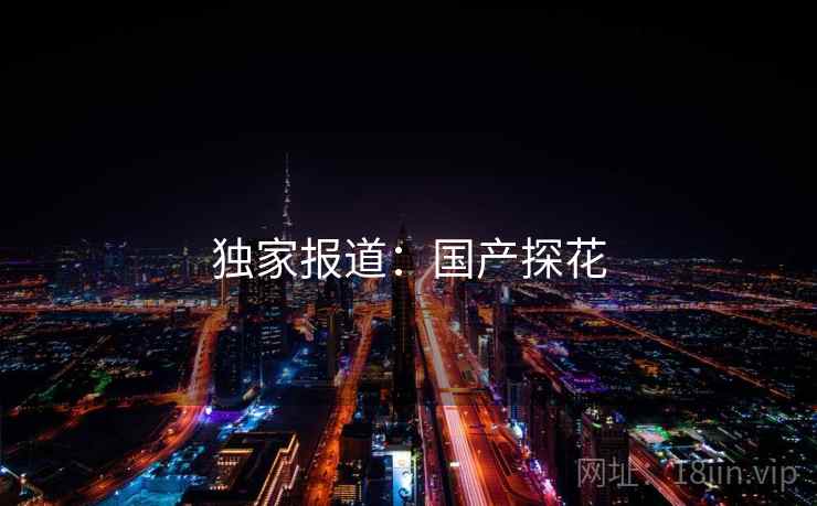 独家报道:国产探花 独家报道:国产探花