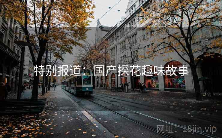 特别报道:国产探花趣味故事