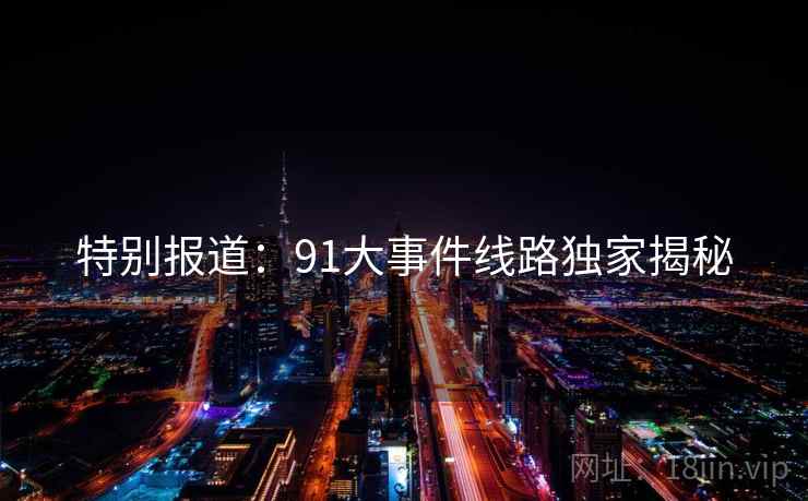 特别报道:91大事件线路独家揭秘