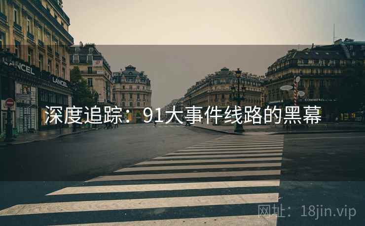 深度追踪:91大事件线路的黑幕 深度追踪:91大事件线路的黑幕