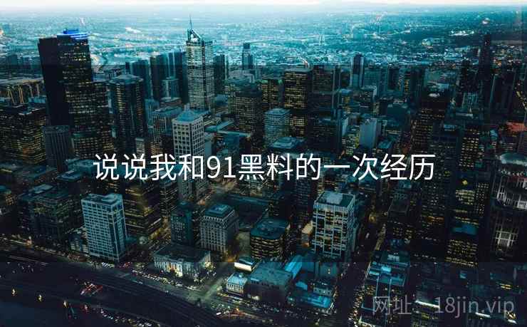说说我和91黑料的一次经历 说说我和91黑料的一次经历