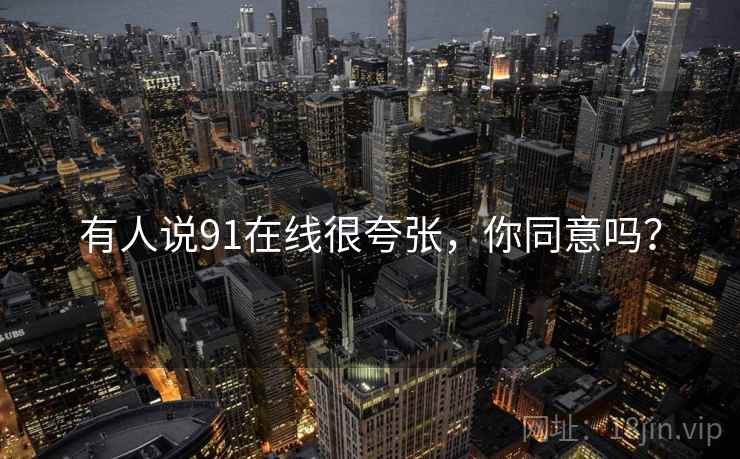 有人说91在线很夸张,你同意吗?
