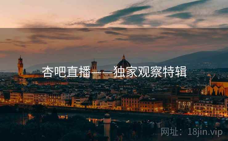 杏吧直播——独家观察特辑 杏吧直播——独家观察特辑