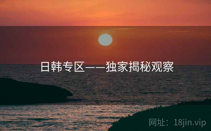 日韩专区——独家揭秘观察