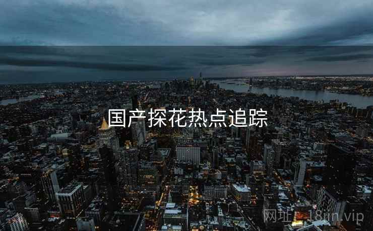 国产探花热点追踪
