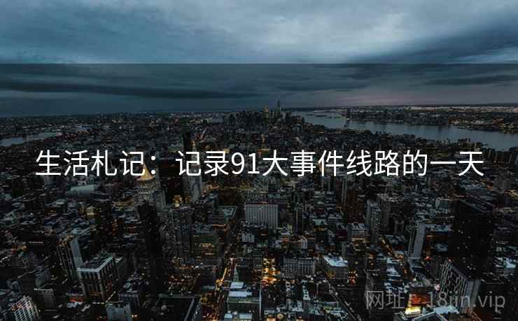 生活札记:记录91大事件线路的一天 生活札记:记录91大事件线路的一天