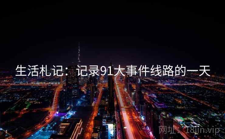 生活札记:记录91大事件线路的一天 生活札记:记录91大事件线路的一天