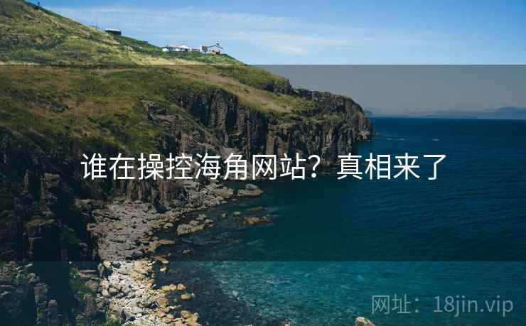 谁在操控海角网站?真相来了 谁在操控海角网站?真相来了