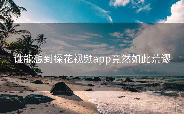 谁能想到探花视频app竟然如此荒谬 谁能想到探花视频app竟然如此荒谬