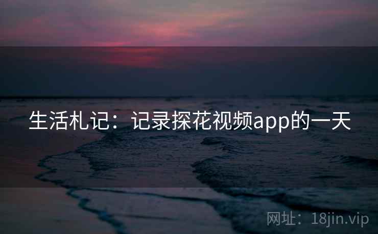 生活札记:记录探花视频app的一天 生活札记:记录探花视频app的一天