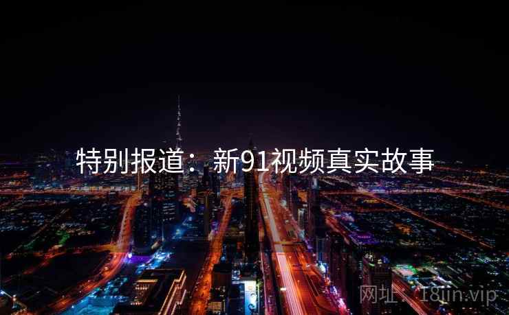 特别报道:新91视频真实故事