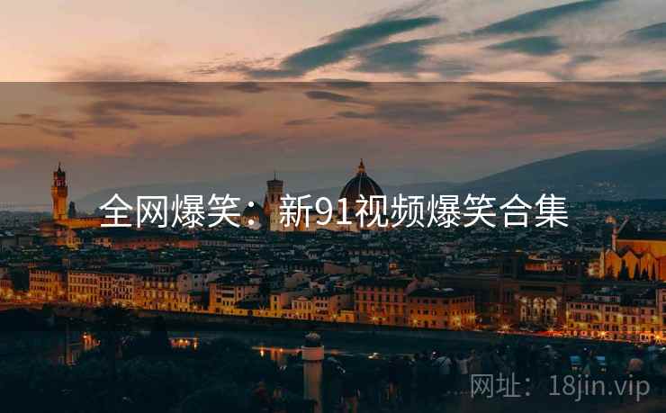 全网爆笑:新91视频爆笑合集