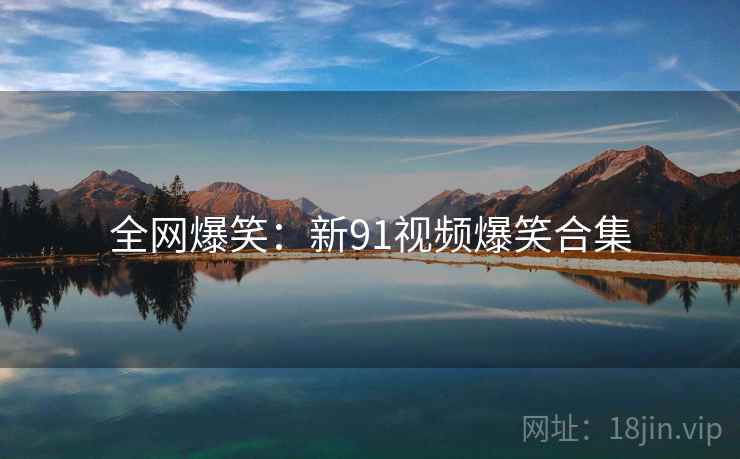 全网爆笑:新91视频爆笑合集 全网爆笑:新91视频爆笑合集