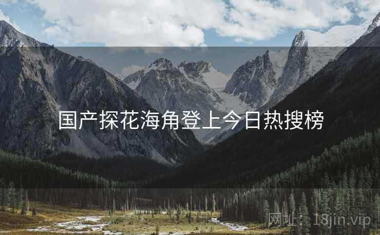 国产探花海角登上今日热搜榜