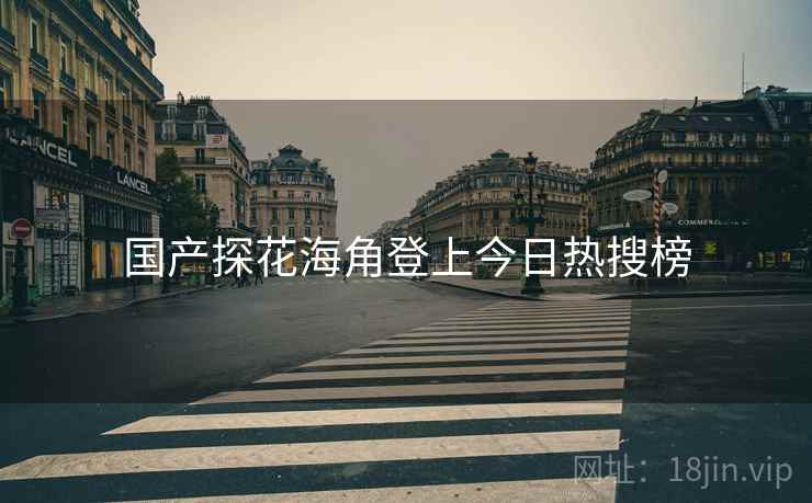 国产探花海角登上今日热搜榜 国产探花海角登上今日热搜榜