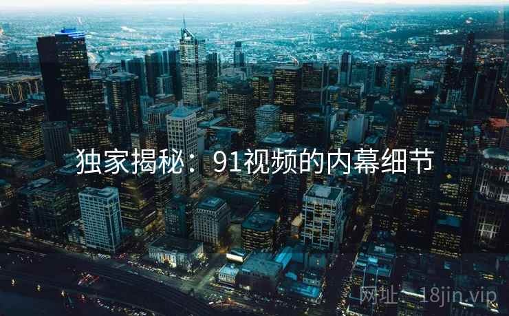 独家揭秘:91视频的内幕细节