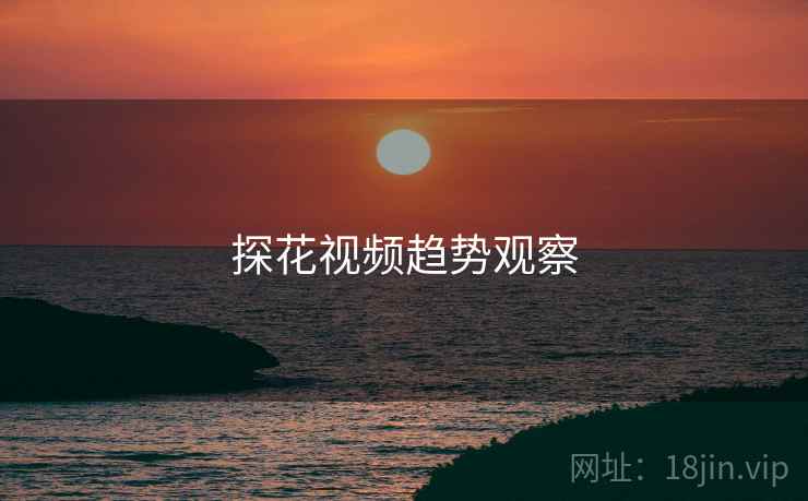 探花视频趋势观察 探花视频趋势观察