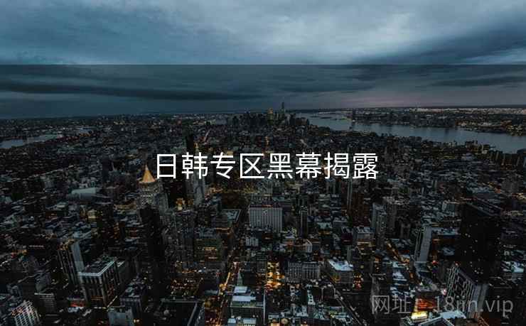 日韩专区黑幕揭露 日韩专区黑幕揭露