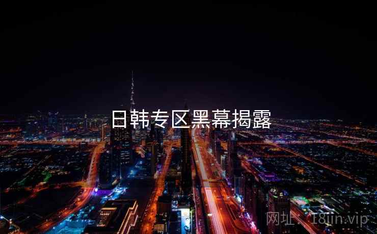 日韩专区黑幕揭露 日韩专区黑幕揭露