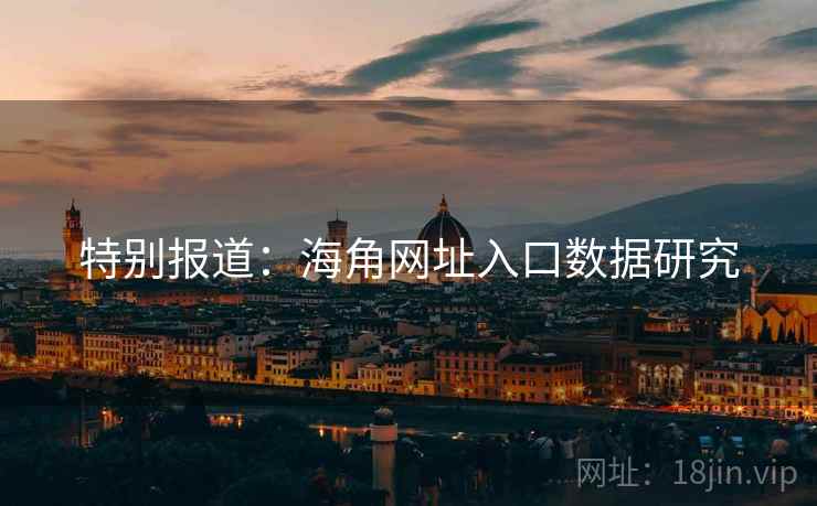 特别报道:海角网址入口数据研究 特别报道:海角网址入口数据研究