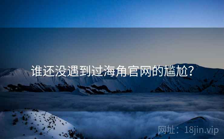 谁还没遇到过海角官网的尴尬? 谁还没遇到过海角官网的尴尬?