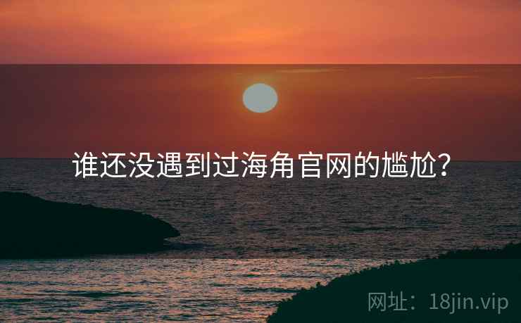 谁还没遇到过海角官网的尴尬? 谁还没遇到过海角官网的尴尬?