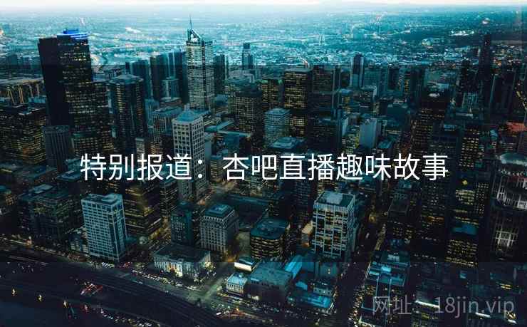 特别报道：杏吧直播趣味故事