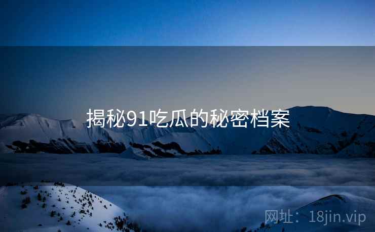 揭秘91吃瓜的秘密档案 揭秘91吃瓜的秘密档案