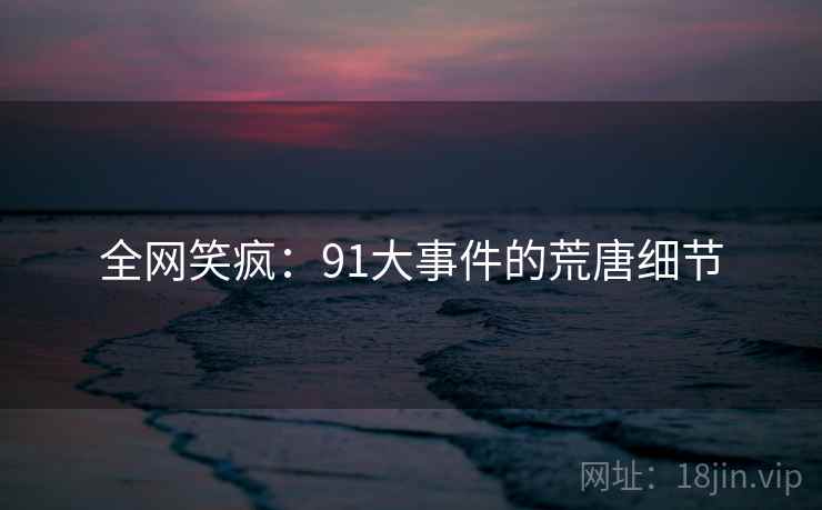 全网笑疯:91大事件的荒唐细节 全网笑疯:91大事件的荒唐细节
