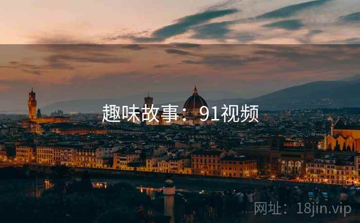 趣味故事:91视频 趣味故事:91视频