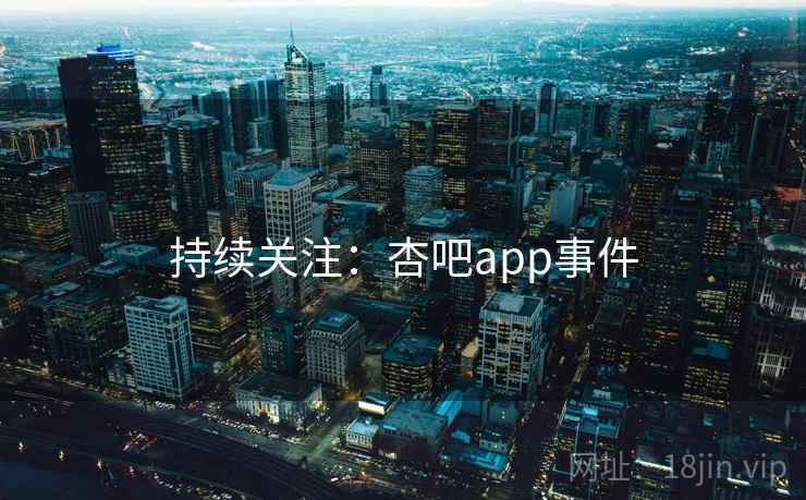 持续关注：杏吧app事件