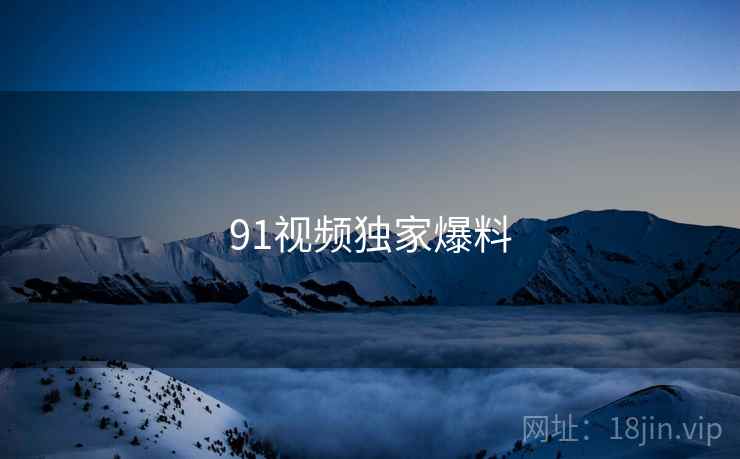 91视频独家爆料 91视频独家爆料