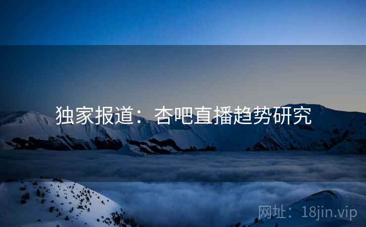 独家报道：杏吧直播趋势研究