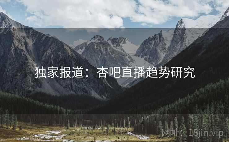 独家报道：杏吧直播趋势研究